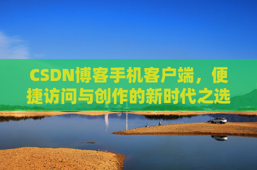 CSDN博客手机客户端，便捷访问与创作的新时代之选