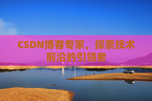 CSDN博客专家，探索技术前沿的引领者